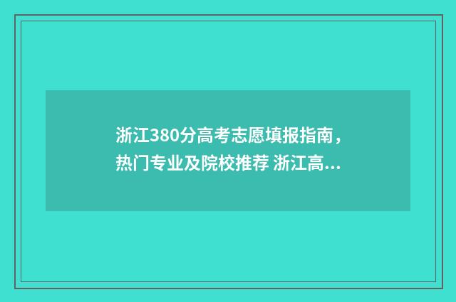 浙江380分高考志愿填报指南，热门专业及院校推荐 浙江高考638分