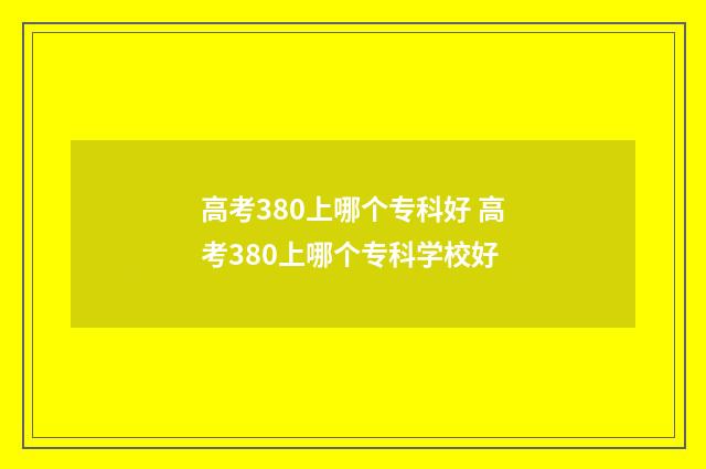 高考380上哪个专科好 高考380上哪个专科学校好