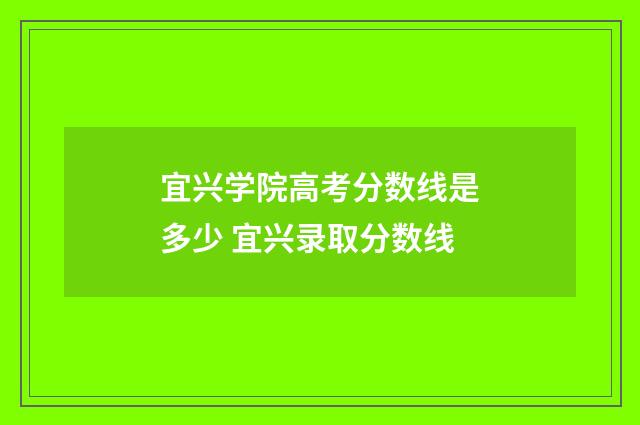 宜兴学院高考分数线是多少 宜兴录取分数线