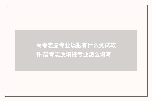 高考志愿专业填报有什么测试软件 高考志愿填报专业怎么填写