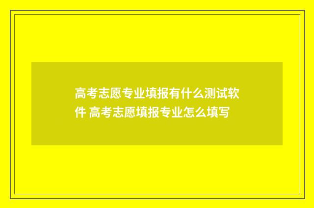 高考志愿专业填报有什么测试软件 高考志愿填报专业怎么填写