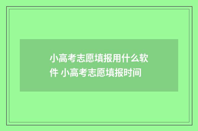 小高考志愿填报用什么软件 小高考志愿填报时间