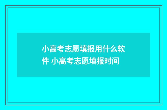 小高考志愿填报用什么软件 小高考志愿填报时间