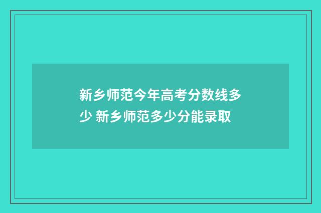 新乡师范今年高考分数线多少 新乡师范多少分能录取