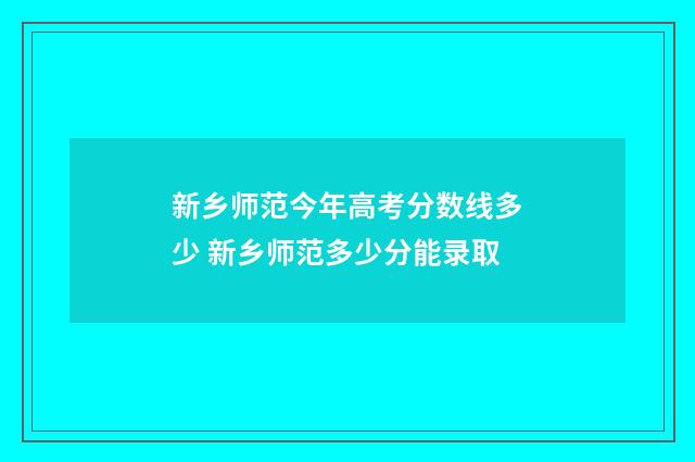 新乡师范今年高考分数线多少 新乡师范多少分能录取