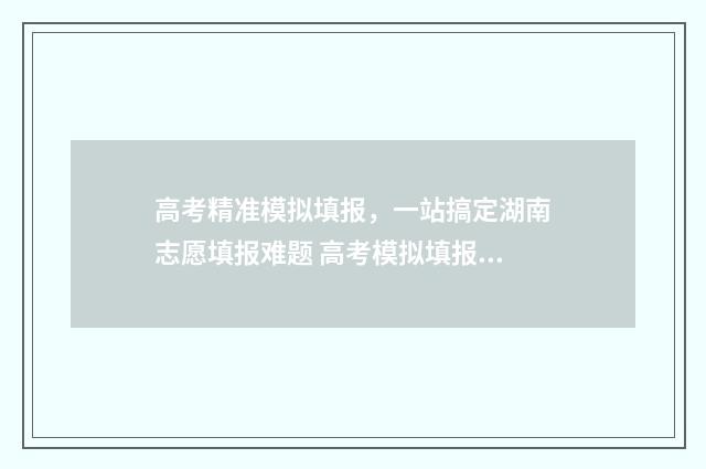高考精准模拟填报，一站搞定湖南志愿填报难题 高考模拟填报系统2020