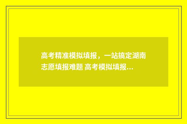 高考精准模拟填报，一站搞定湖南志愿填报难题 高考模拟填报系统2020