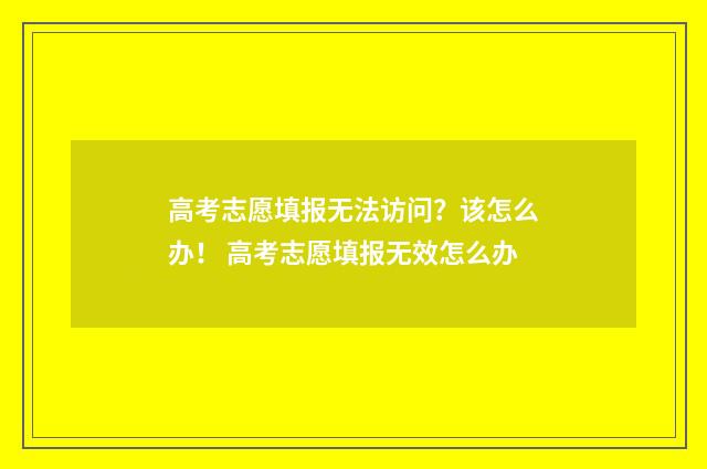 高考志愿填报无法访问？该怎么办！ 高考志愿填报无效怎么办