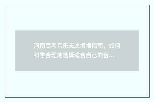 河南高考音乐志愿填报指南，如何科学合理地选择适合自己的音乐专业？ 河南高考音乐类满分