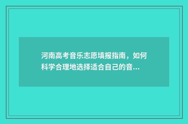 河南高考音乐志愿填报指南，如何科学合理地选择适合自己的音乐专业？ 河南高考音乐类满分