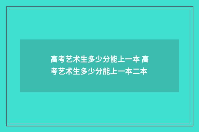 高考艺术生多少分能上一本 高考艺术生多少分能上一本二本