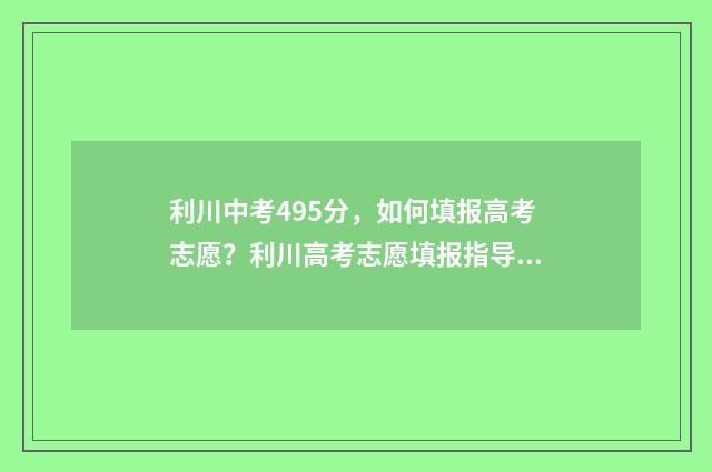 利川中考495分，如何填报高考志愿？利川高考志愿填报指导 利川中考多少科目,一共多少分