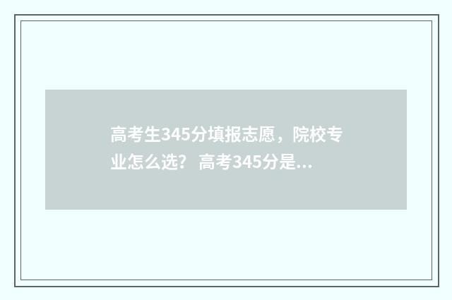 高考生345分填报志愿，院校专业怎么选？ 高考345分是什么水平