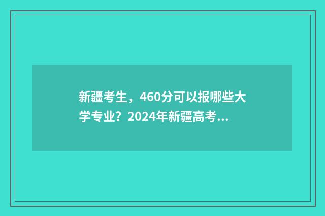 新疆考生，460分可以报哪些大学专业？2024年新疆高考高招志愿填报专业推荐 新疆考生460分能上什么大学