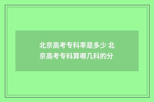 北京高考专科率是多少 北京高考专科算哪几科的分