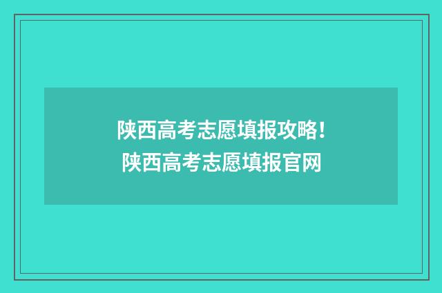 陕西高考志愿填报攻略！ 陕西高考志愿填报官网