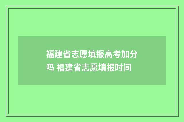 福建省志愿填报高考加分吗 福建省志愿填报时间