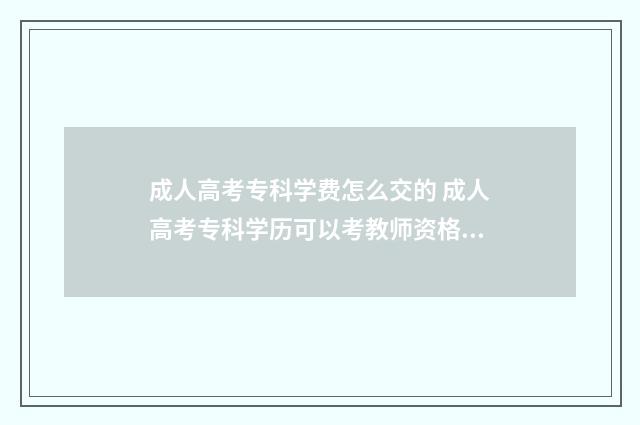成人高考专科学费怎么交的 成人高考专科学历可以考教师资格证吗