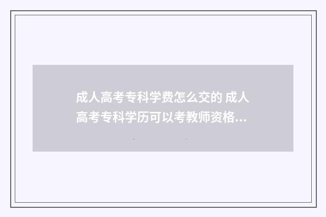 成人高考专科学费怎么交的 成人高考专科学历可以考教师资格证吗