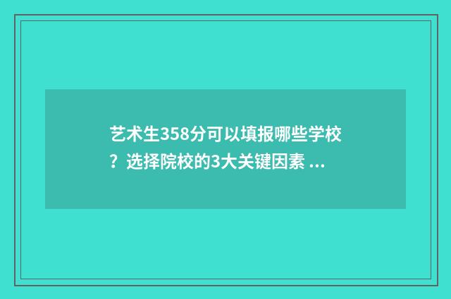 艺术生358分可以填报哪些学校？选择院校的3大关键因素 艺术生358分可以上本科吗
