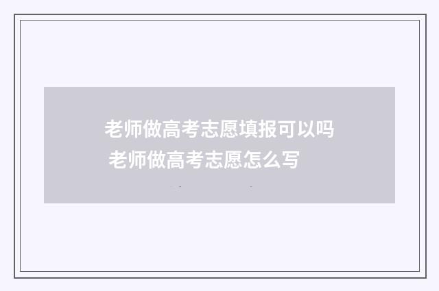 老师做高考志愿填报可以吗 老师做高考志愿怎么写