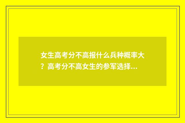 女生高考分不高报什么兵种概率大？高考分不高女生的参军选择建议 女孩高考成绩