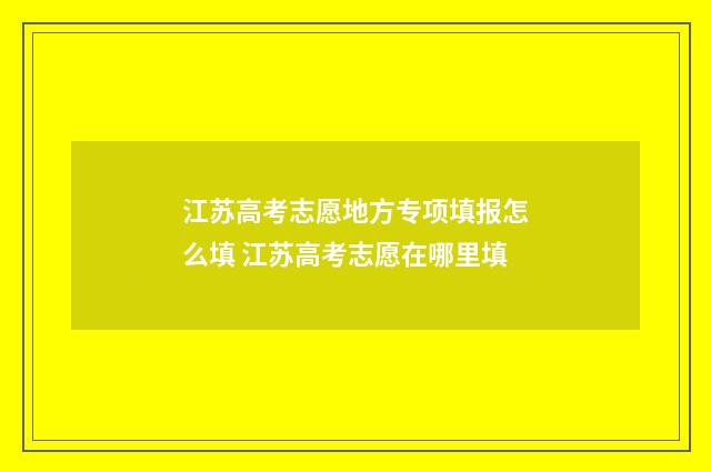 江苏高考志愿地方专项填报怎么填 江苏高考志愿在哪里填