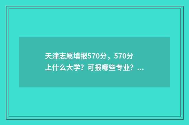 天津志愿填报570分，570分上什么大学？可报哪些专业？ 天津志愿填报时间2024年