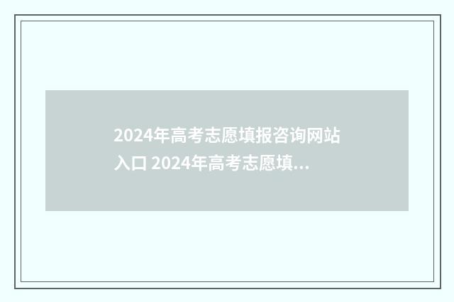 2024年高考志愿填报咨询网站入口 2024年高考志愿填报有新政策