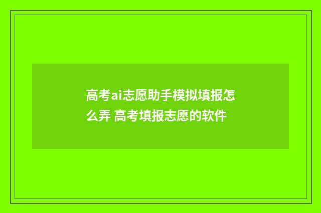 高考ai志愿助手模拟填报怎么弄 高考填报志愿的软件