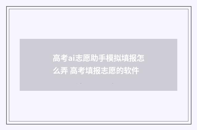 高考ai志愿助手模拟填报怎么弄 高考填报志愿的软件