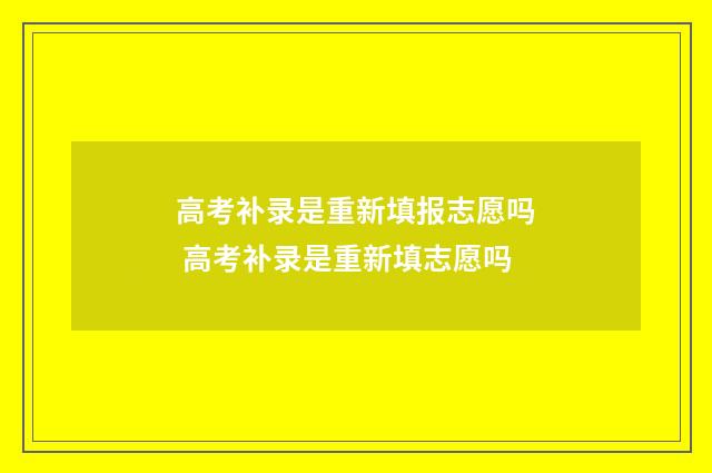 高考补录是重新填报志愿吗 高考补录是重新填志愿吗