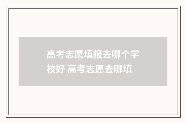 高考志愿填报去哪个学校好 高考志愿去哪填