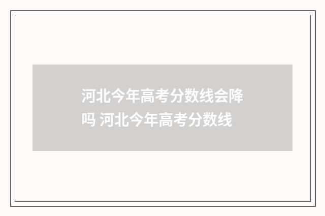 河北今年高考分数线会降吗 河北今年高考分数线