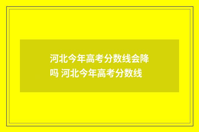 河北今年高考分数线会降吗 河北今年高考分数线