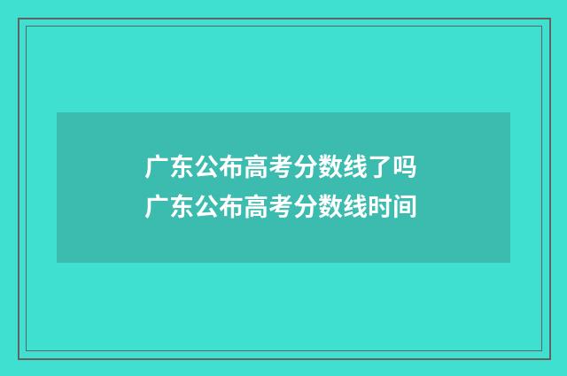广东公布高考分数线了吗 广东公布高考分数线时间