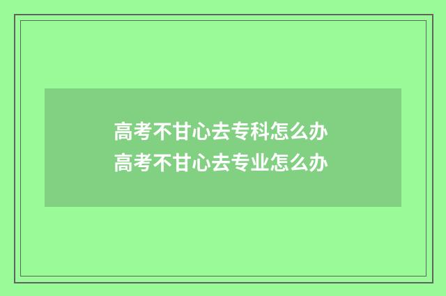 高考不甘心去专科怎么办 高考不甘心去专业怎么办