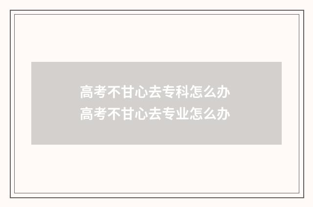 高考不甘心去专科怎么办 高考不甘心去专业怎么办