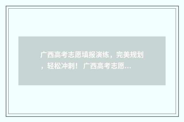 广西高考志愿填报演练，完美规划，轻松冲刺！ 广西高考志愿填报及录取时间