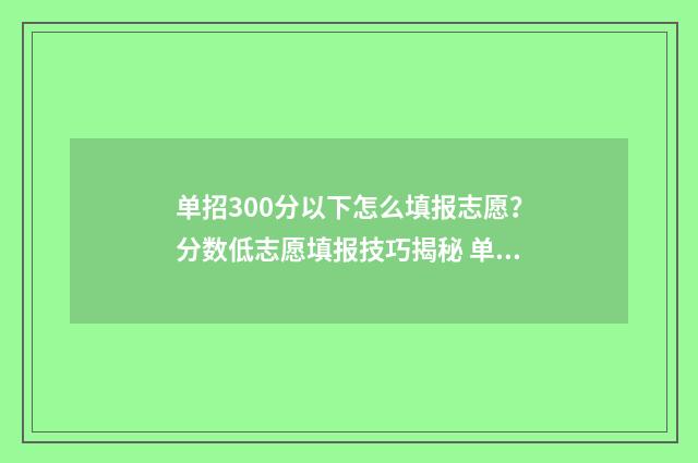 单招300分以下怎么填报志愿？分数低志愿填报技巧揭秘 单招300分以下怎么考大学