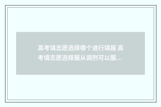 高考填志愿选择哪个进行填报 高考填志愿选择服从调剂可以服从几个专业