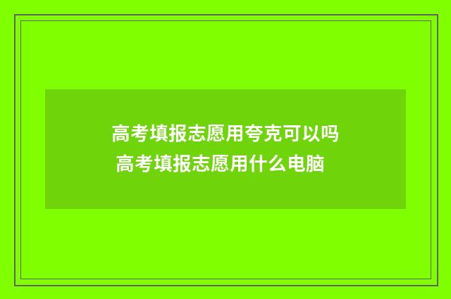 高考填报志愿用夸克可以吗 高考填报志愿用什么电脑