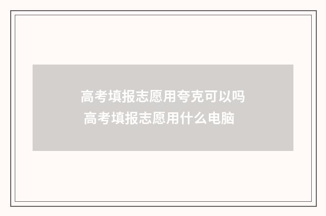 高考填报志愿用夸克可以吗 高考填报志愿用什么电脑