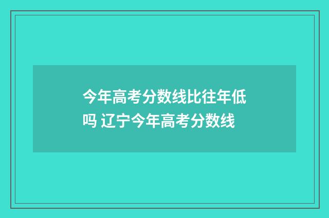今年高考分数线比往年低吗 辽宁今年高考分数线