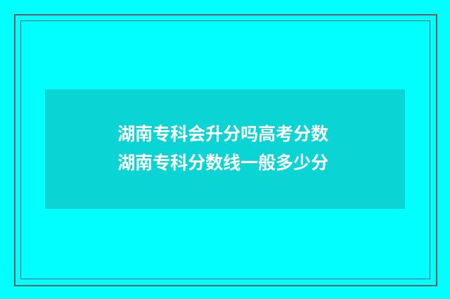 湖南专科会升分吗高考分数 湖南专科分数线一般多少分