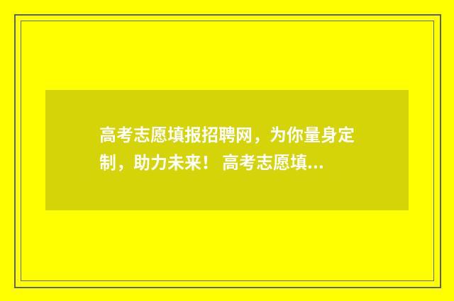 高考志愿填报招聘网，为你量身定制，助力未来！ 高考志愿填报招募代理