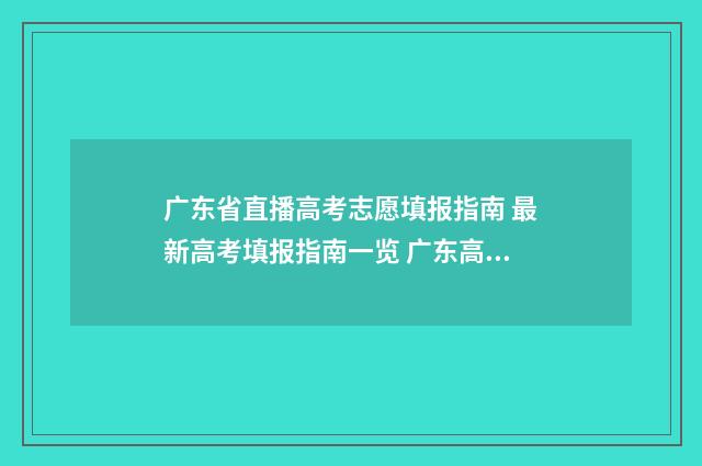 广东省直播高考志愿填报指南 最新高考填报指南一览 广东高考直播现场