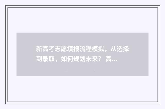 新高考志愿填报流程模拟，从选择到录取，如何规划未来？ 高考志愿填报志愿表