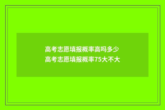 高考志愿填报概率高吗多少 高考志愿填报概率75大不大