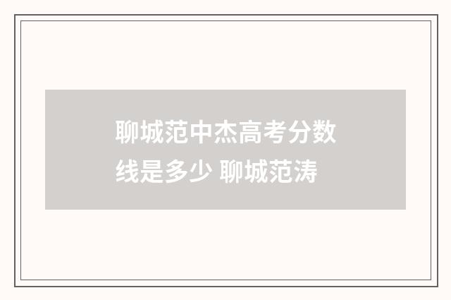 聊城范中杰高考分数线是多少 聊城范涛